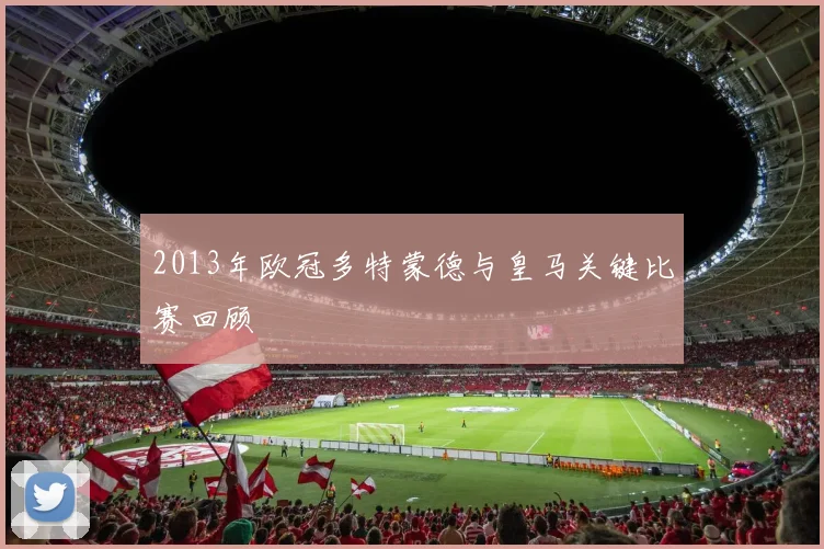 2013年欧冠多特蒙德与皇马关键比赛回顾