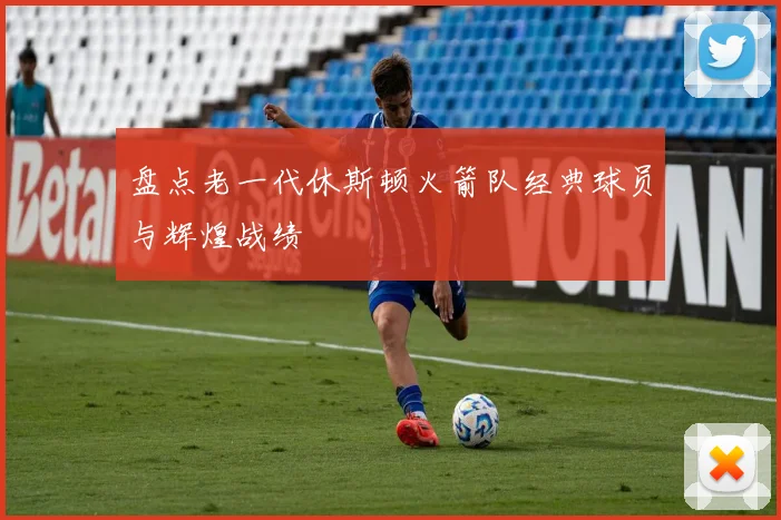 盘点老一代休斯顿火箭队经典球员与辉煌战绩