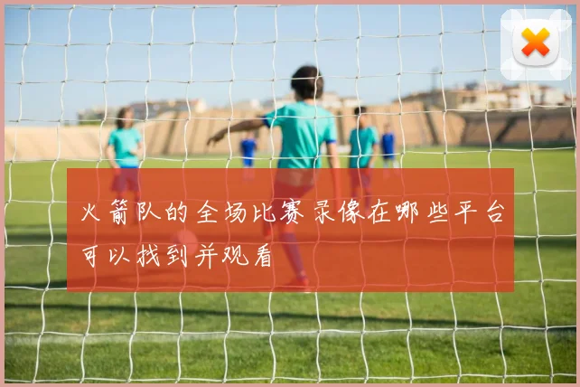 火箭队的全场比赛录像在哪些平台可以找到并观看