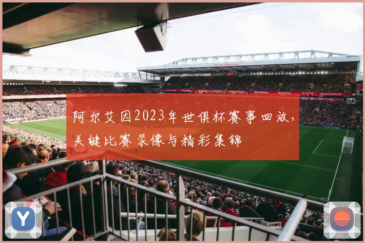 阿尔艾因2023年世俱杯赛事回放，关键比赛录像与精彩集锦