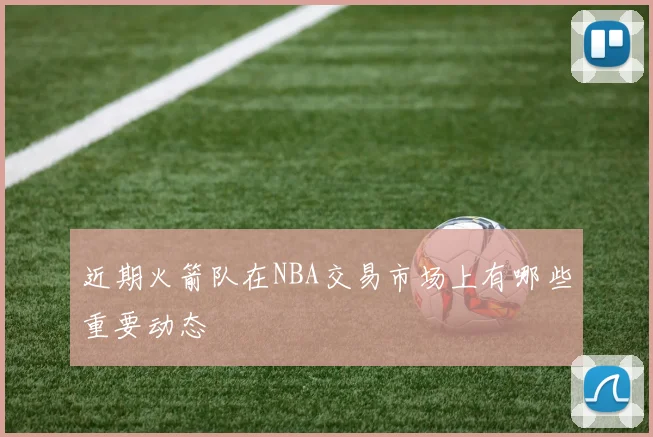 近期火箭队在NBA交易市场上有哪些重要动态