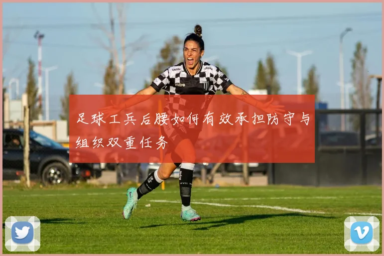 足球工兵后腰如何有效承担防守与组织双重任务