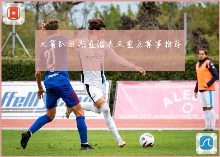 火箭队近期直播表及重点赛事推荐