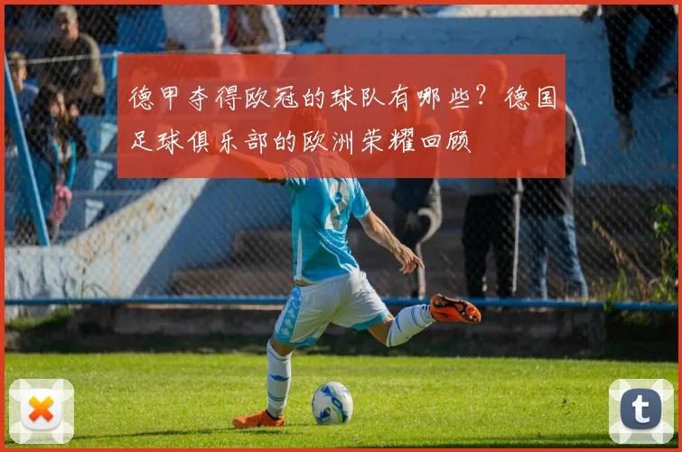 德甲夺得欧冠的球队有哪些？德国足球俱乐部的欧洲荣耀回顾