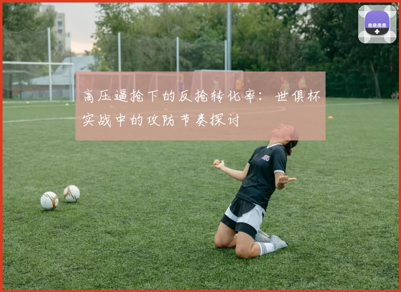 高压逼抢下的反抢转化率：世俱杯实战中的攻防节奏探讨
